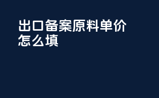 出口备案原料单价怎么填