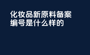 化妆品新原料备案编号是什么样的