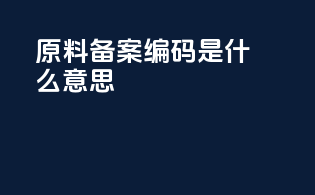 原料备案编码是什么意思