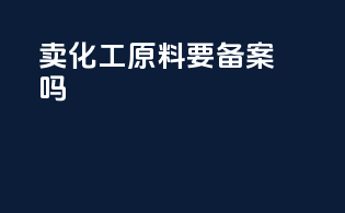 卖化工原料要备案吗