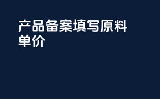 产品备案填写原料单价
