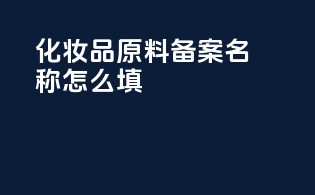 化妆品原料备案名称怎么填