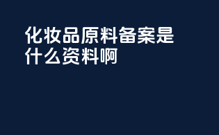化妆品原料备案是什么资料啊