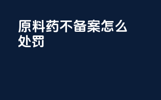 原料药不备案怎么处罚