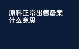 原料正常出售备案什么意思