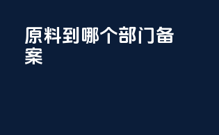 原料到哪个部门备案