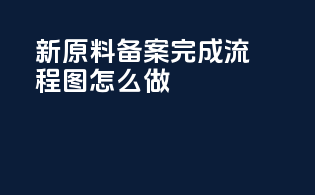 新原料备案完成流程图怎么做