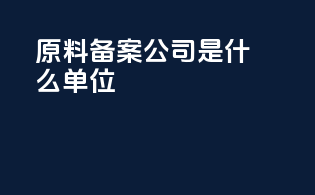 原料备案公司是什么单位
