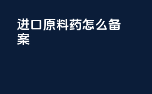 进口原料药怎么备案