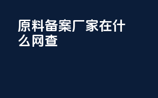 原料备案厂家在什么网查