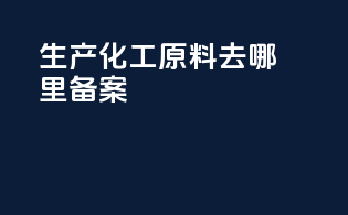 生产化工原料去哪里备案
