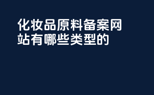 化妆品原料备案网站有哪些类型的