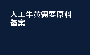 人工牛黄需要原料备案