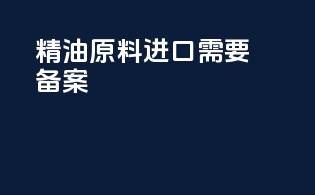 精油原料进口需要备案