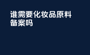 谁需要化妆品原料备案吗