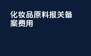 化妆品原料报关备案费用