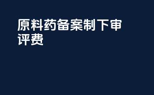 原料药备案制下审评费