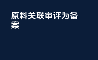 原料关联审评为a备案