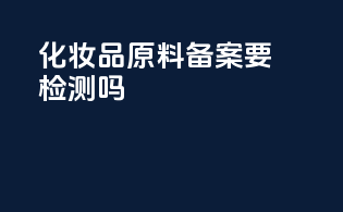 化妆品原料备案要检测吗