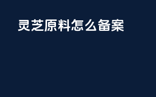 灵芝原料怎么备案