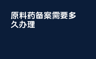 原料药备案需要多久办理
