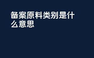 备案原料类别是什么意思