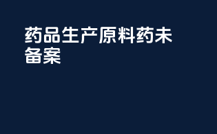 药品生产原料药未备案