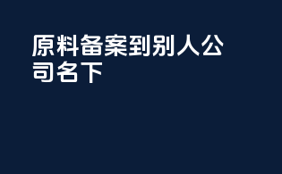 原料备案到别人公司名下