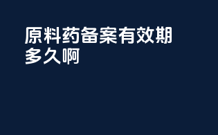 原料药备案有效期多久啊