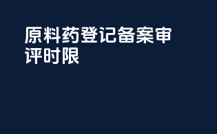 原料药登记备案审评时限