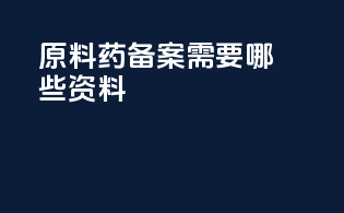 原料药备案需要哪些资料