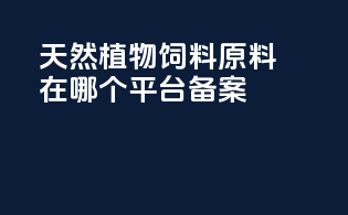 天然植物饲料原料在哪个平台备案