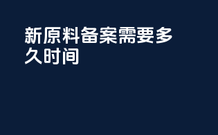 新原料备案需要多久时间