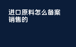 进口原料怎么备案销售的
