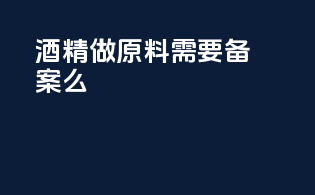 酒精做原料需要备案么