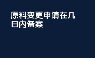 原料变更申请在几日内备案