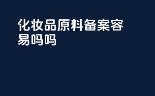 化妆品原料备案容易吗吗
