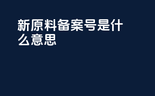新原料备案号是什么意思