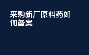 采购新厂原料药如何备案
