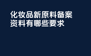 化妆品新原料备案资料有哪些要求