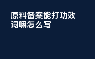 原料备案能打功效词嘛怎么写