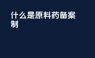 什么是 原料药备案制
