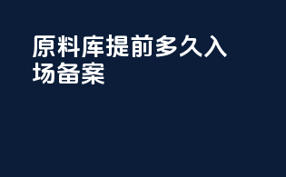 原料库提前多久入场备案