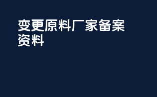 变更原料厂家备案资料
