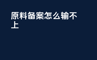 原料备案怎么输不上