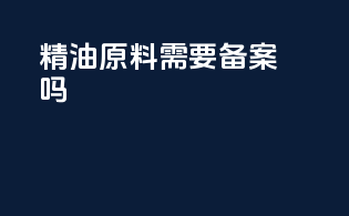 精油原料需要备案吗