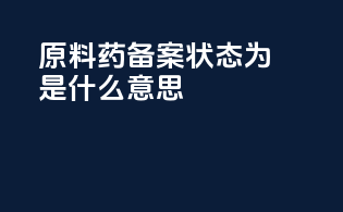 原料药备案状态为a是什么意思