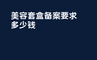 美容套盒备案要求多少钱