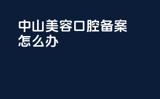 中山美容口腔备案怎么办