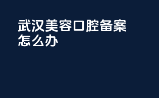 武汉美容口腔备案怎么办